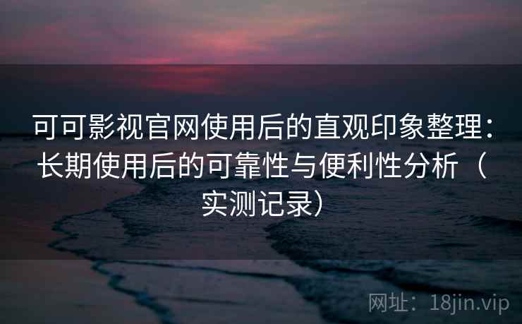 可可影视官网使用后的直观印象整理:长期使用后的可靠性与便利性分析(实测记录) 可可影视官网使用后的直观印象整理:长期使用后的可靠性与便利性分析(实测记录)