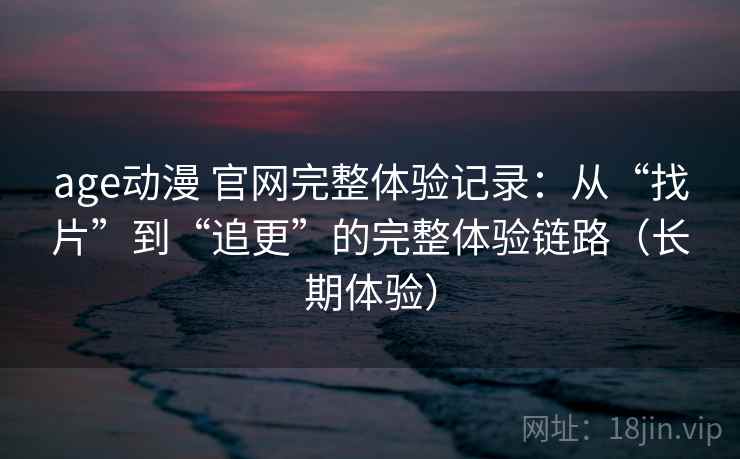 age动漫 官网完整体验记录:从“找片”到“追更”的完整体验链路(长期体验) age动漫 官网完整体验记录:从“找片”到“追更”的完整体验链路(长期体验)