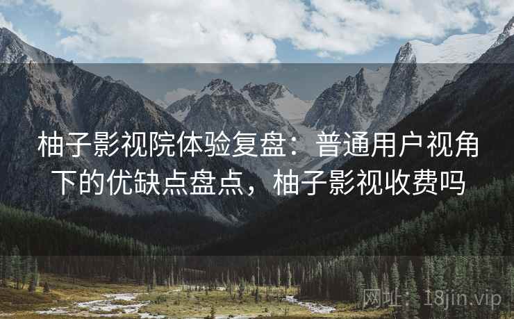 柚子影视院体验复盘:普通用户视角下的优缺点盘点,柚子影视收费吗 柚子影视院体验复盘:普通用户视角下的优缺点盘点,柚子影视收费吗