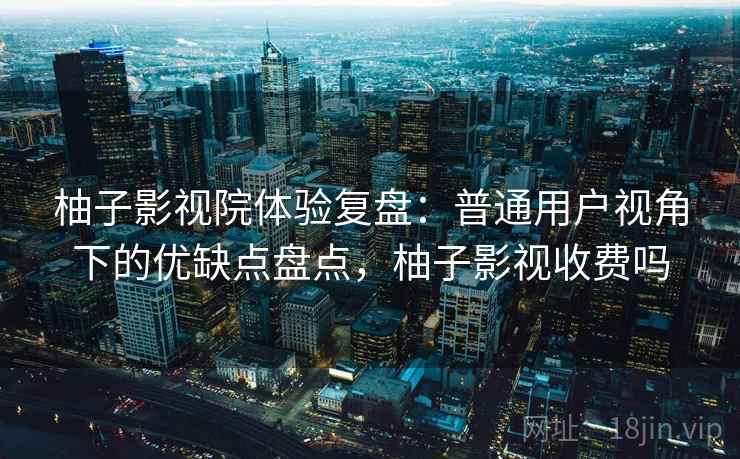 柚子影视院体验复盘:普通用户视角下的优缺点盘点,柚子影视收费吗 柚子影视院体验复盘:普通用户视角下的优缺点盘点,柚子影视收费吗