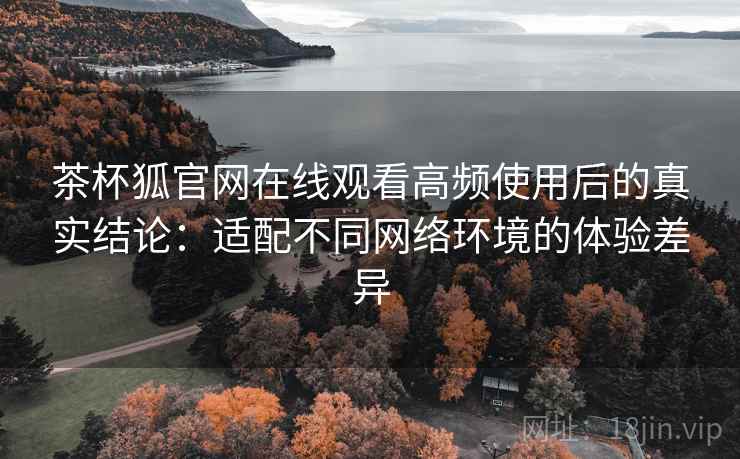 茶杯狐官网在线观看高频使用后的真实结论:适配不同网络环境的体验差异 茶杯狐官网在线观看高频使用后的真实结论:适配不同网络环境的体验差异