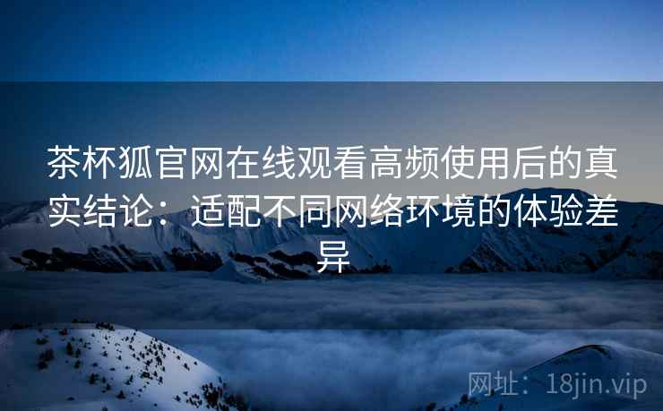 茶杯狐官网在线观看高频使用后的真实结论:适配不同网络环境的体验差异 茶杯狐官网在线观看高频使用后的真实结论:适配不同网络环境的体验差异