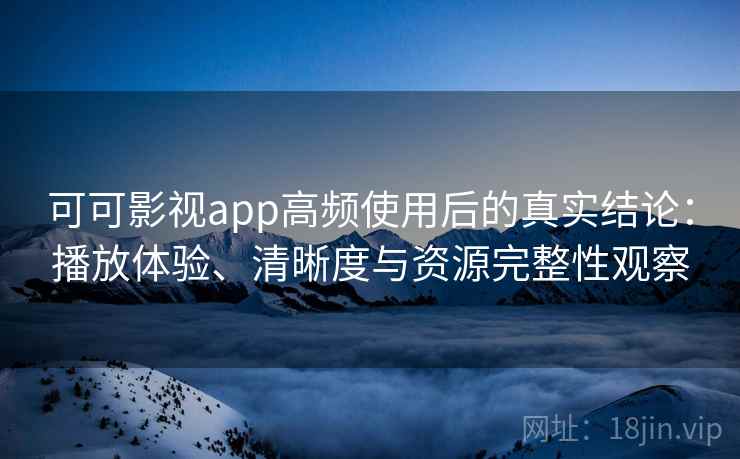 可可影视app高频使用后的真实结论:播放体验、清晰度与资源完整性观察 可可影视app高频使用后的真实结论:播放体验、清晰度与资源完整性观察
