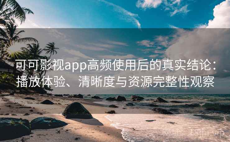 可可影视app高频使用后的真实结论:播放体验、清晰度与资源完整性观察 可可影视app高频使用后的真实结论:播放体验、清晰度与资源完整性观察