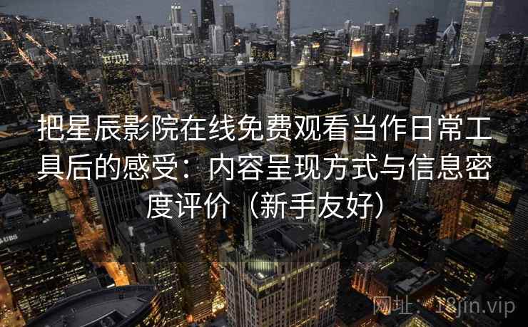 把星辰影院在线免费观看当作日常工具后的感受:内容呈现方式与信息密度评价(新手友好) 把星辰影院在线免费观看当作日常工具后的感受:内容呈现方式与信息密度评价(新手友好)