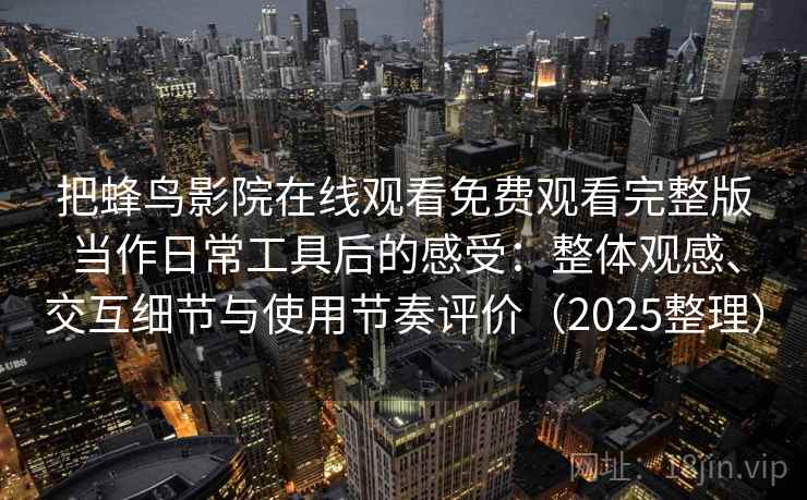 把蜂鸟影院在线观看免费观看完整版当作日常工具后的感受:整体观感、交互细节与使用节奏评价(2025整理) 把蜂鸟影院在线观看免费观看完整版当作日常工具后的感受:整体观感、交互细节与使用节奏评价(2025整理)