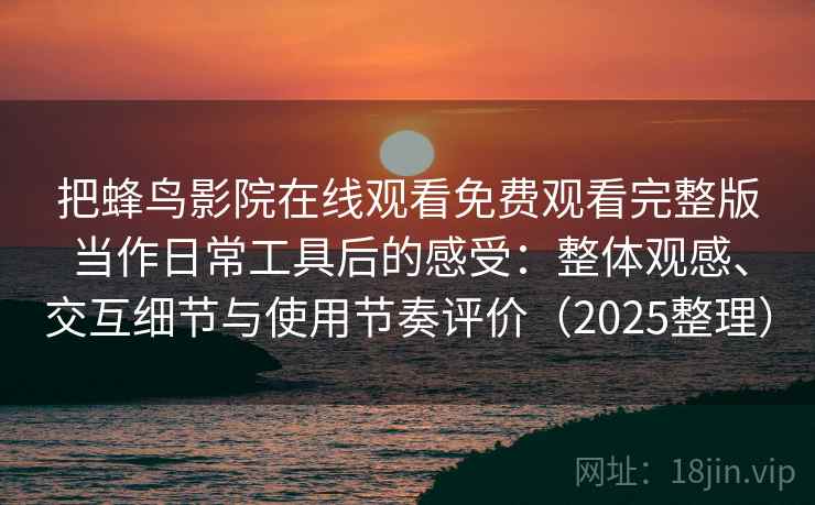 把蜂鸟影院在线观看免费观看完整版当作日常工具后的感受:整体观感、交互细节与使用节奏评价(2025整理) 把蜂鸟影院在线观看免费观看完整版当作日常工具后的感受:整体观感、交互细节与使用节奏评价(2025整理)