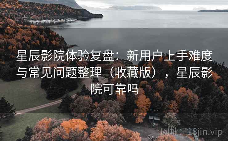 星辰影院体验复盘:新用户上手难度与常见问题整理(收藏版),星辰影院可靠吗 星辰影院体验复盘:新用户上手难度与常见问题整理(收藏版),星辰影院可靠吗