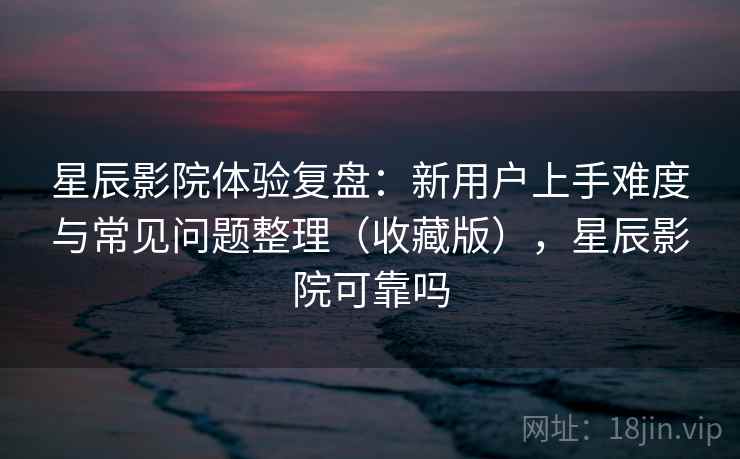 星辰影院体验复盘:新用户上手难度与常见问题整理(收藏版),星辰影院可靠吗 星辰影院体验复盘:新用户上手难度与常见问题整理(收藏版),星辰影院可靠吗