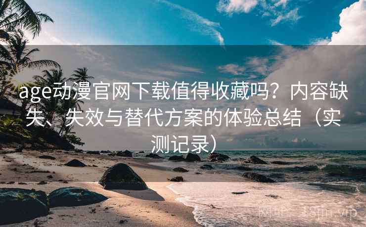 age动漫官网下载值得收藏吗?内容缺失、失效与替代方案的体验总结(实测记录) age动漫官网下载值得收藏吗?内容缺失、失效与替代方案的体验总结(实测记录)