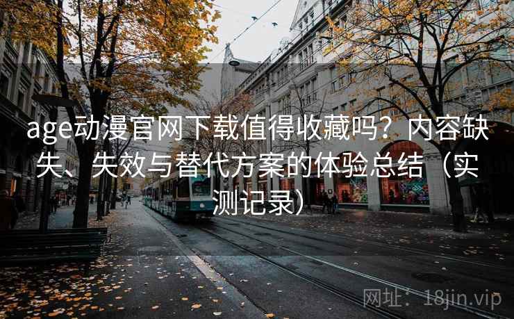 age动漫官网下载值得收藏吗?内容缺失、失效与替代方案的体验总结(实测记录) age动漫官网下载值得收藏吗?内容缺失、失效与替代方案的体验总结(实测记录)