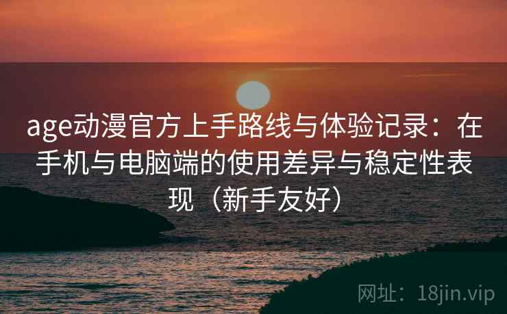 age动漫官方上手路线与体验记录:在手机与电脑端的使用差异与稳定性表现(新手友好) age动漫官方上手路线与体验记录:在手机与电脑端的使用差异与稳定性表现(新手友好)
