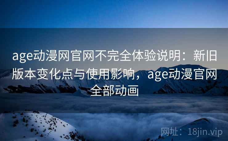 age动漫网官网不完全体验说明:新旧版本变化点与使用影响,age动漫官网全部动画 age动漫网官网不完全体验说明:新旧版本变化点与使用影响,age动漫官网全部动画