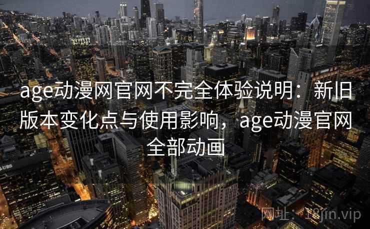 age动漫网官网不完全体验说明:新旧版本变化点与使用影响,age动漫官网全部动画 age动漫网官网不完全体验说明:新旧版本变化点与使用影响,age动漫官网全部动画