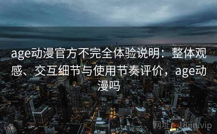 age动漫官方不完全体验说明:整体观感、交互细节与使用节奏评价,age动漫吗 age动漫官方不完全体验说明:整体观感、交互细节与使用节奏评价,age动漫吗