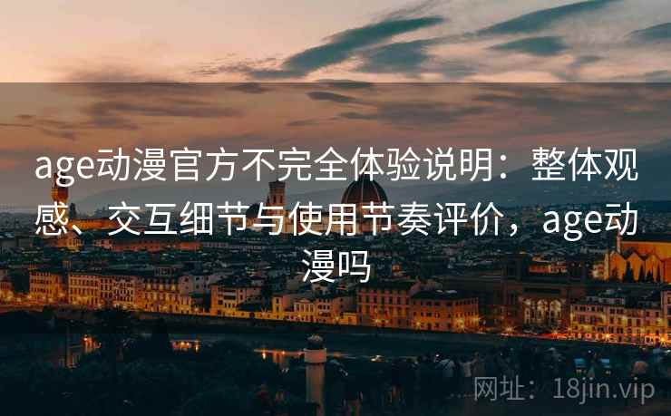 age动漫官方不完全体验说明:整体观感、交互细节与使用节奏评价,age动漫吗 age动漫官方不完全体验说明:整体观感、交互细节与使用节奏评价,age动漫吗