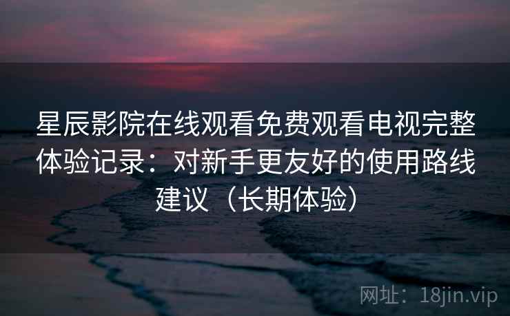 星辰影院在线观看免费观看电视完整体验记录：对新手更友好的使用路线建议（长期体验）