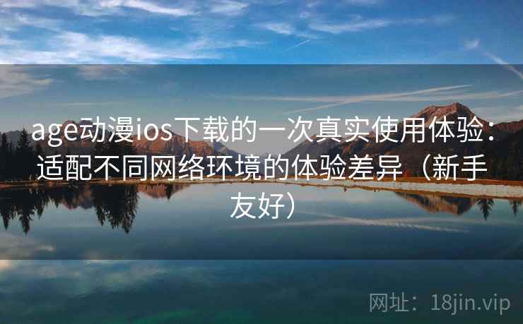 age动漫ios下载的一次真实使用体验:适配不同网络环境的体验差异(新手友好) age动漫ios下载的一次真实使用体验:适配不同网络环境的体验差异(新手友好)