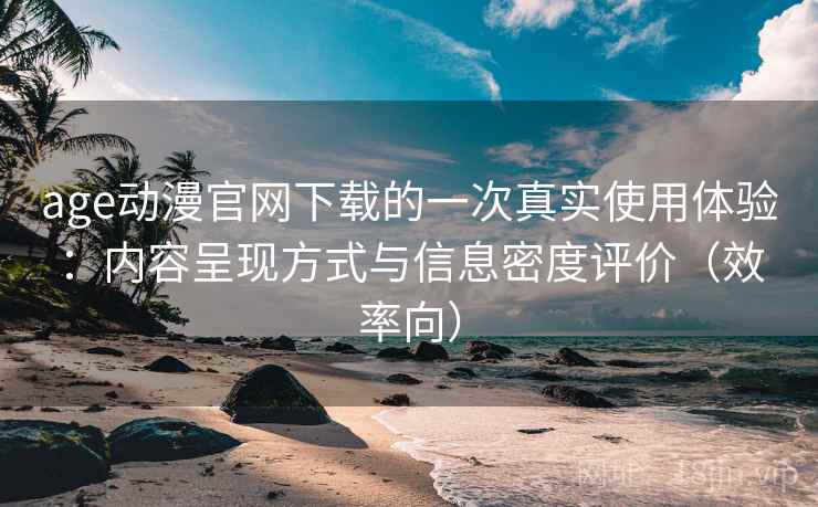 age动漫官网下载的一次真实使用体验:内容呈现方式与信息密度评价(效率向) age动漫官网下载的一次真实使用体验:内容呈现方式与信息密度评价(效率向)