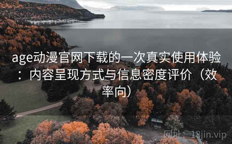 age动漫官网下载的一次真实使用体验:内容呈现方式与信息密度评价(效率向) age动漫官网下载的一次真实使用体验:内容呈现方式与信息密度评价(效率向)