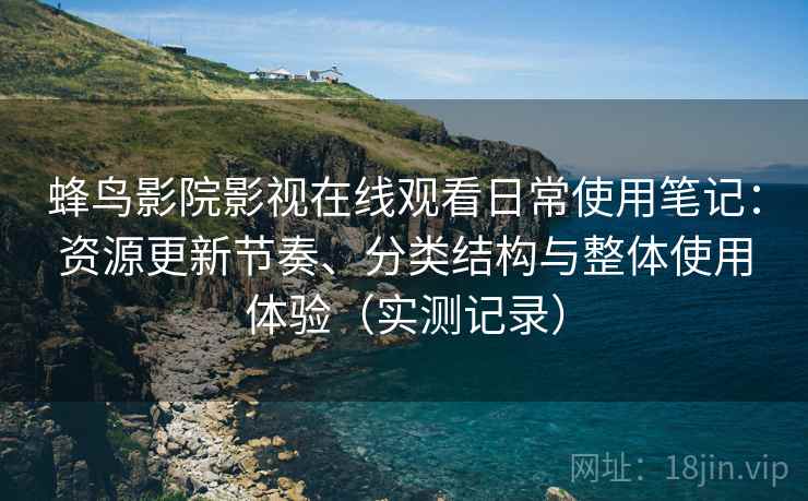 蜂鸟影院影视在线观看日常使用笔记:资源更新节奏、分类结构与整体使用体验(实测记录) 蜂鸟影院影视在线观看日常使用笔记:资源更新节奏、分类结构与整体使用体验(实测记录)
