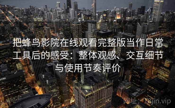 把蜂鸟影院在线观看完整版当作日常工具后的感受:整体观感、交互细节与使用节奏评价 把蜂鸟影院在线观看完整版当作日常工具后的感受:整体观感、交互细节与使用节奏评价