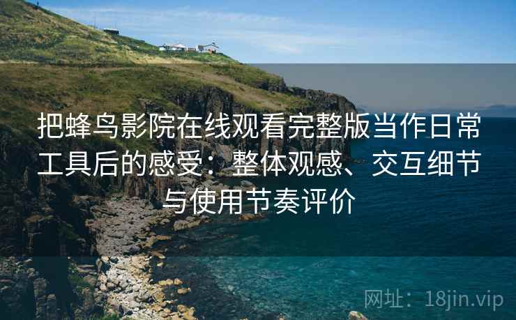 把蜂鸟影院在线观看完整版当作日常工具后的感受:整体观感、交互细节与使用节奏评价 把蜂鸟影院在线观看完整版当作日常工具后的感受:整体观感、交互细节与使用节奏评价