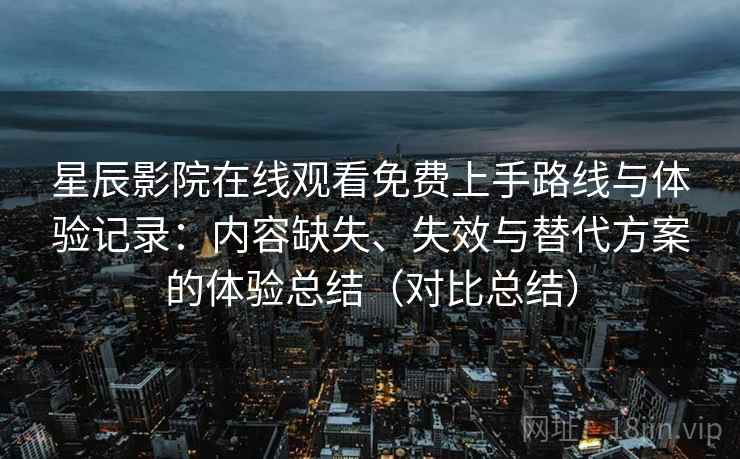 星辰影院在线观看免费上手路线与体验记录:内容缺失、失效与替代方案的体验总结(对比总结) 星辰影院在线观看免费上手路线与体验记录:内容缺失、失效与替代方案的体验总结(对比总结)