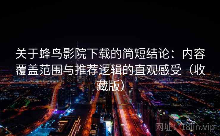关于蜂鸟影院下载的简短结论:内容覆盖范围与推荐逻辑的直观感受(收藏版) 关于蜂鸟影院下载的简短结论:内容覆盖范围与推荐逻辑的直观感受(收藏版)