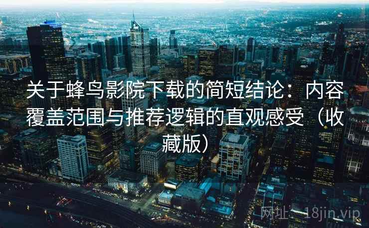 关于蜂鸟影院下载的简短结论:内容覆盖范围与推荐逻辑的直观感受(收藏版) 关于蜂鸟影院下载的简短结论:内容覆盖范围与推荐逻辑的直观感受(收藏版)