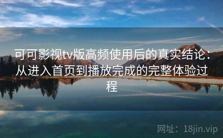可可影视tv版高频使用后的真实结论：从进入首页到播放完成的完整体验过程
