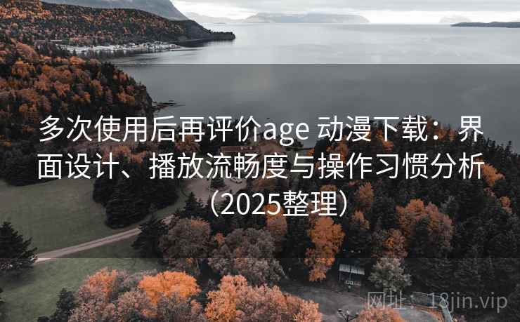 多次使用后再评价age 动漫下载:界面设计、播放流畅度与操作习惯分析(2025整理) 多次使用后再评价age 动漫下载:界面设计、播放流畅度与操作习惯分析(2025整理)