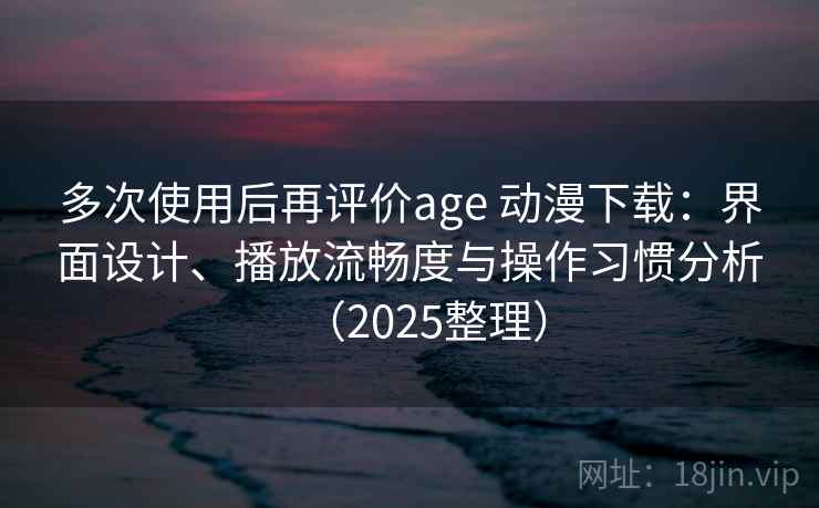 多次使用后再评价age 动漫下载:界面设计、播放流畅度与操作习惯分析(2025整理) 多次使用后再评价age 动漫下载:界面设计、播放流畅度与操作习惯分析(2025整理)