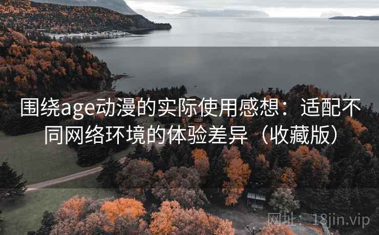 围绕age动漫的实际使用感想:适配不同网络环境的体验差异(收藏版) 围绕age动漫的实际使用感想:适配不同网络环境的体验差异(收藏版)