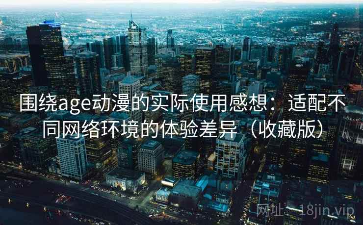 围绕age动漫的实际使用感想:适配不同网络环境的体验差异(收藏版) 围绕age动漫的实际使用感想:适配不同网络环境的体验差异(收藏版)
