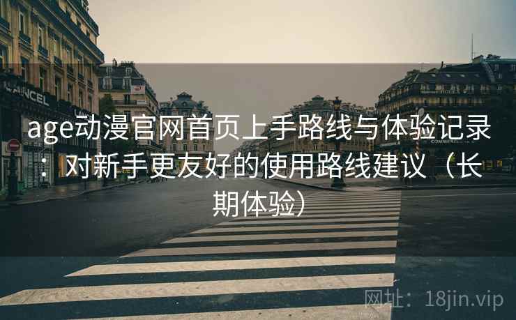 age动漫官网首页上手路线与体验记录:对新手更友好的使用路线建议(长期体验) age动漫官网首页上手路线与体验记录:对新手更友好的使用路线建议(长期体验)