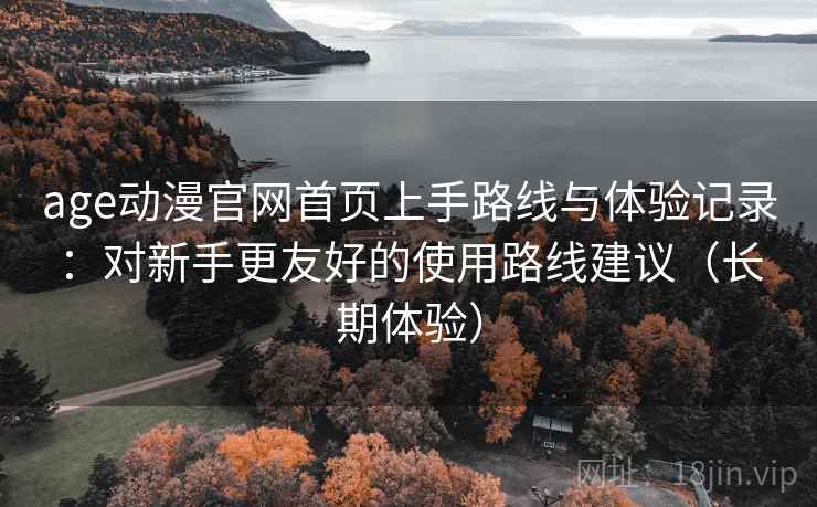age动漫官网首页上手路线与体验记录:对新手更友好的使用路线建议(长期体验) age动漫官网首页上手路线与体验记录:对新手更友好的使用路线建议(长期体验)