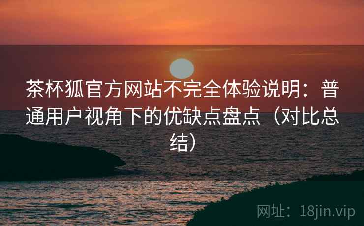 茶杯狐官方网站不完全体验说明:普通用户视角下的优缺点盘点(对比总结) 茶杯狐官方网站不完全体验说明:普通用户视角下的优缺点盘点(对比总结)