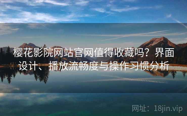 樱花影院网站官网值得收藏吗?界面设计、播放流畅度与操作习惯分析 樱花影院网站官网值得收藏吗?界面设计、播放流畅度与操作习惯分析