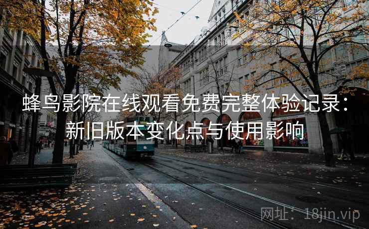 蜂鸟影院在线观看免费完整体验记录:新旧版本变化点与使用影响 蜂鸟影院在线观看免费完整体验记录:新旧版本变化点与使用影响