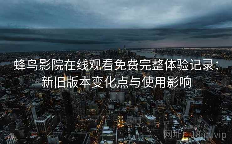 蜂鸟影院在线观看免费完整体验记录:新旧版本变化点与使用影响 蜂鸟影院在线观看免费完整体验记录:新旧版本变化点与使用影响