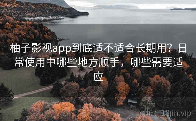 柚子影视app到底适不适合长期用？日常使用中哪些地方顺手，哪些需要适应