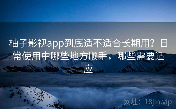 柚子影视app到底适不适合长期用？日常使用中哪些地方顺手，哪些需要适应
