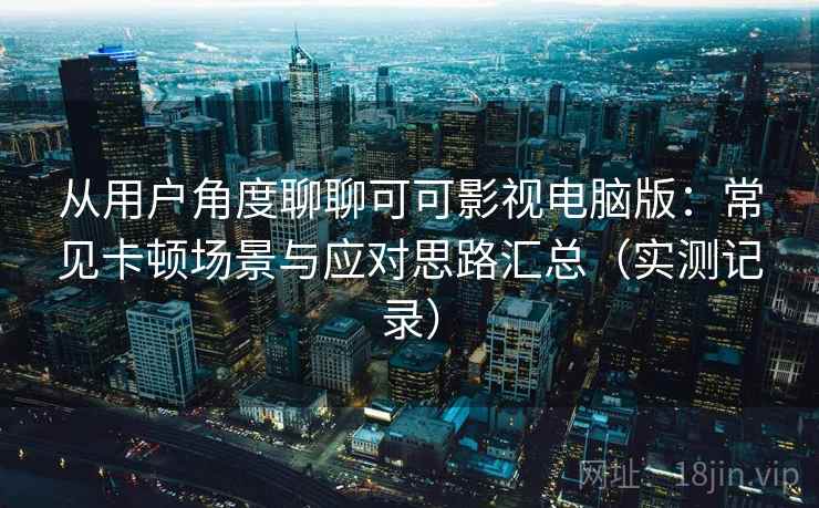 从用户角度聊聊可可影视电脑版:常见卡顿场景与应对思路汇总(实测记录) 从用户角度聊聊可可影视电脑版:常见卡顿场景与应对思路汇总(实测记录)