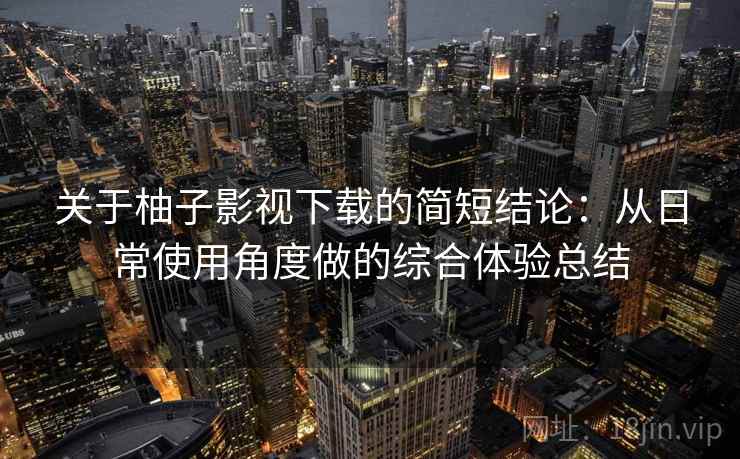 关于柚子影视下载的简短结论:从日常使用角度做的综合体验总结 关于柚子影视下载的简短结论:从日常使用角度做的综合体验总结