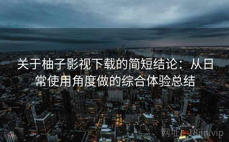 关于柚子影视下载的简短结论:从日常使用角度做的综合体验总结 关于柚子影视下载的简短结论:从日常使用角度做的综合体验总结
