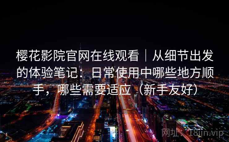 樱花影院官网在线观看|从细节出发的体验笔记:日常使用中哪些地方顺手,哪些需要适应(新手友好) 樱花影院官网在线观看|从细节出发的体验笔记:日常使用中哪些地方顺手,哪些需要适应(新手友好)