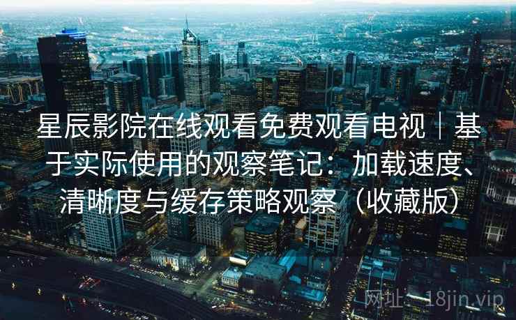 星辰影院在线观看免费观看电视|基于实际使用的观察笔记:加载速度、清晰度与缓存策略观察(收藏版) 星辰影院在线观看免费观看电视|基于实际使用的观察笔记:加载速度、清晰度与缓存策略观察(收藏版)