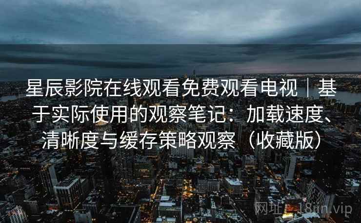 星辰影院在线观看免费观看电视|基于实际使用的观察笔记:加载速度、清晰度与缓存策略观察(收藏版) 星辰影院在线观看免费观看电视|基于实际使用的观察笔记:加载速度、清晰度与缓存策略观察(收藏版)