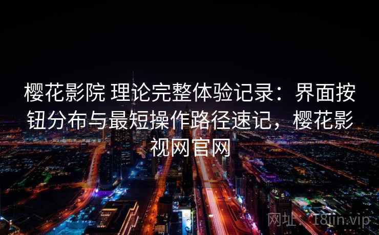 樱花影院 理论完整体验记录:界面按钮分布与最短操作路径速记,樱花影视网官网 樱花影院 理论完整体验记录:界面按钮分布与最短操作路径速记,樱花影视网官网